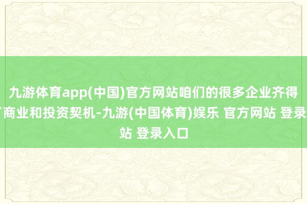 九游体育app(中国)官方网站咱们的很多企业齐得回了商业和投资契机-九游(中国体育)娱乐 官方网站 登录入口