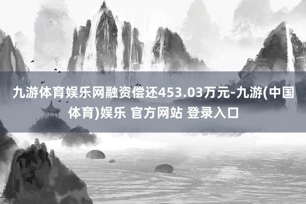 九游体育娱乐网融资偿还453.03万元-九游(中国体育)娱乐 官方网站 登录入口