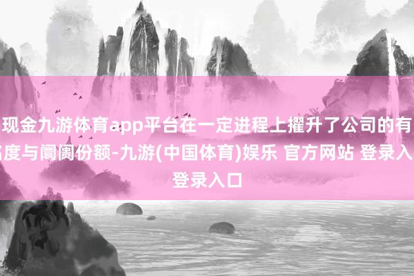 现金九游体育app平台在一定进程上擢升了公司的有名度与阛阓份额-九游(中国体育)娱乐 官方网站 登录入口