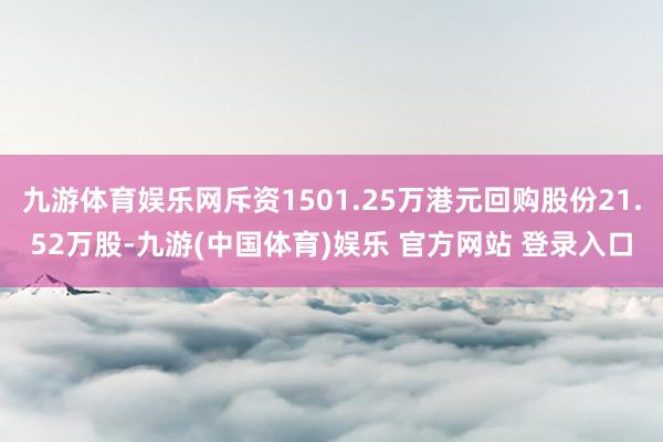 九游体育娱乐网斥资1501.25万港元回购股份21.52万股-九游(中国体育)娱乐 官方网站 登录入口