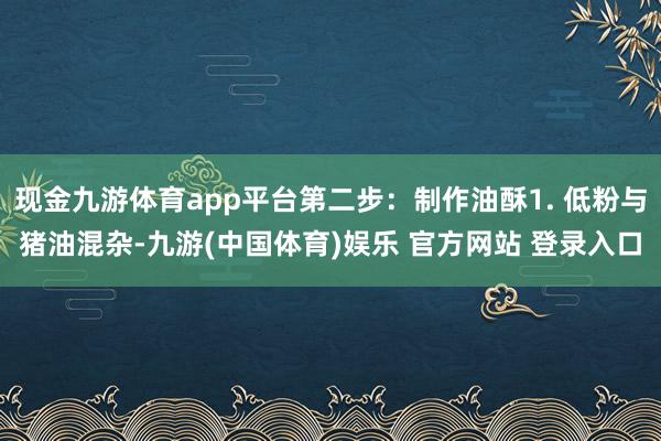 现金九游体育app平台第二步：制作油酥1. 低粉与猪油混杂-九游(中国体育)娱乐 官方网站 登录入口