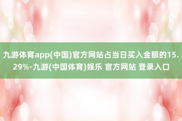 九游体育app(中国)官方网站占当日买入金额的15.29%-九游(中国体育)娱乐 官方网站 登录入口