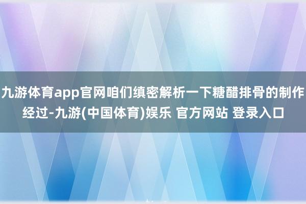 九游体育app官网咱们缜密解析一下糖醋排骨的制作经过-九游(中国体育)娱乐 官方网站 登录入口