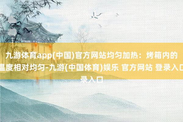 九游体育app(中国)官方网站均匀加热：烤箱内的温度相对均匀-九游(中国体育)娱乐 官方网站 登录入口