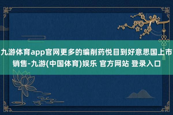九游体育app官网更多的编削药悦目到好意思国上市销售-九游(中国体育)娱乐 官方网站 登录入口