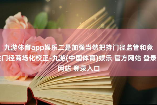 九游体育app娱乐二是加强当然把持门径监管和竞争性门径商场化校正-九游(中国体育)娱乐 官方网站 登录入口