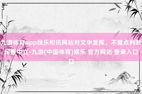 九游体育app娱乐和讯网站对文中发挥、不雅点判断保握中立-九游(中国体育)娱乐 官方网站 登录入口