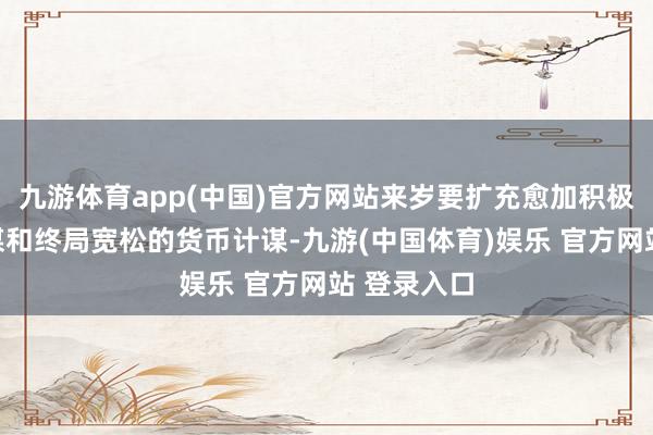 九游体育app(中国)官方网站来岁要扩充愈加积极的财政计谋和终局宽松的货币计谋-九游(中国体育)娱乐 官方网站 登录入口
