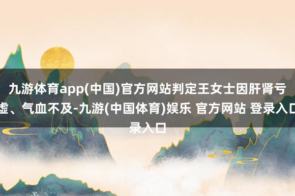 九游体育app(中国)官方网站判定王女士因肝肾亏虚、气血不及-九游(中国体育)娱乐 官方网站 登录入口