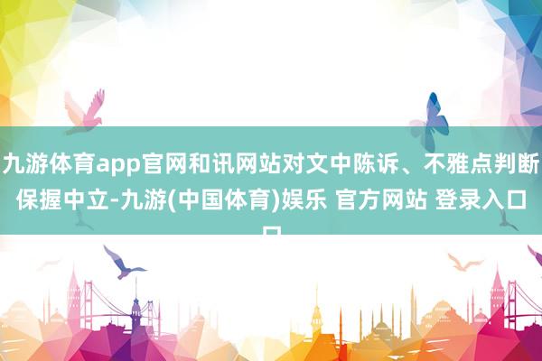 九游体育app官网和讯网站对文中陈诉、不雅点判断保握中立-九游(中国体育)娱乐 官方网站 登录入口