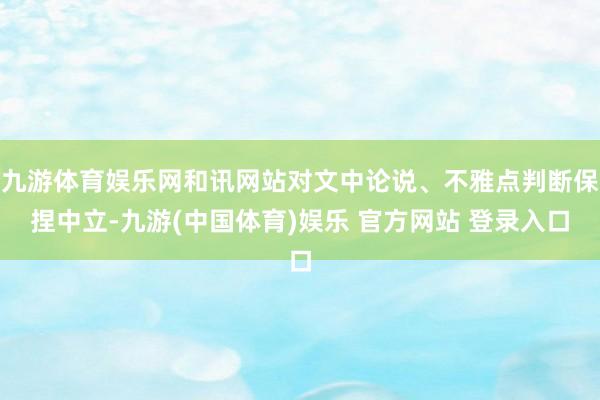九游体育娱乐网和讯网站对文中论说、不雅点判断保捏中立-九游(中国体育)娱乐 官方网站 登录入口