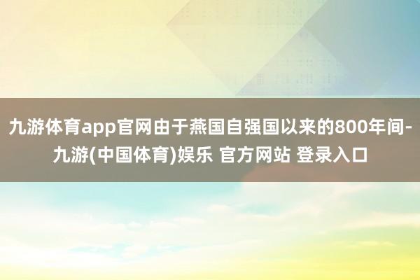 九游体育app官网由于燕国自强国以来的800年间-九游(中国体育)娱乐 官方网站 登录入口