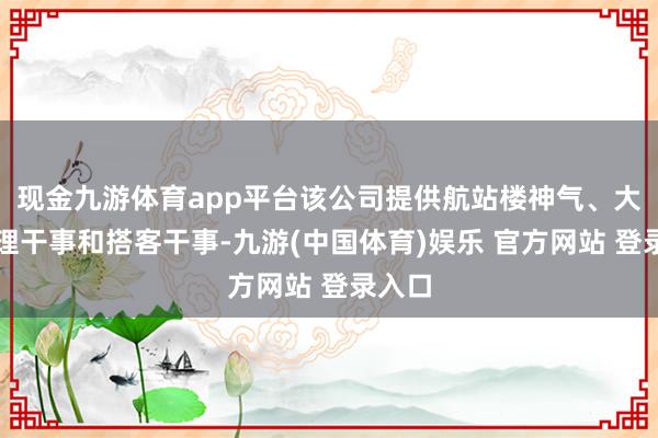 现金九游体育app平台该公司提供航站楼神气、大地处理干事和搭客干事-九游(中国体育)娱乐 官方网站 登录入口