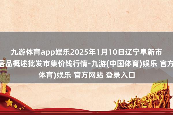 九游体育app娱乐2025年1月10日辽宁阜新市瑞轩蔬菜农副居品概述批发市集价钱行情-九游(中国体育)娱乐 官方网站 登录入口
