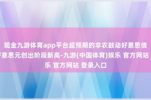 现金九游体育app平台超预期的非农鼓动好意思债利率和好意思元创出阶段新高-九游(中国体育)娱乐 官方网站 登录入口