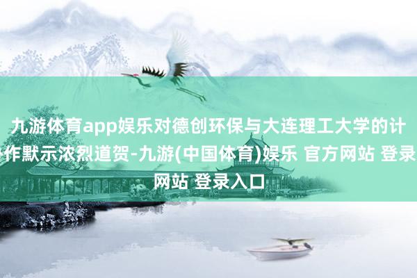 九游体育app娱乐对德创环保与大连理工大学的计谋协作默示浓烈道贺-九游(中国体育)娱乐 官方网站 登录入口