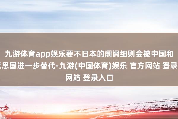 九游体育app娱乐要不日本的阛阓细则会被中国和好意思国进一步替代-九游(中国体育)娱乐 官方网站 登录入口