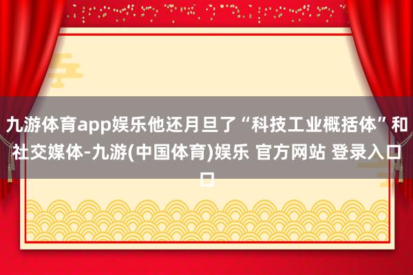 九游体育app娱乐他还月旦了“科技工业概括体”和社交媒体-九游(中国体育)娱乐 官方网站 登录入口