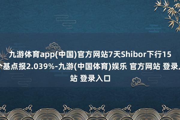 九游体育app(中国)官方网站7天Shibor下行15.3个基点报2.039%-九游(中国体育)娱乐 官方网站 登录入口