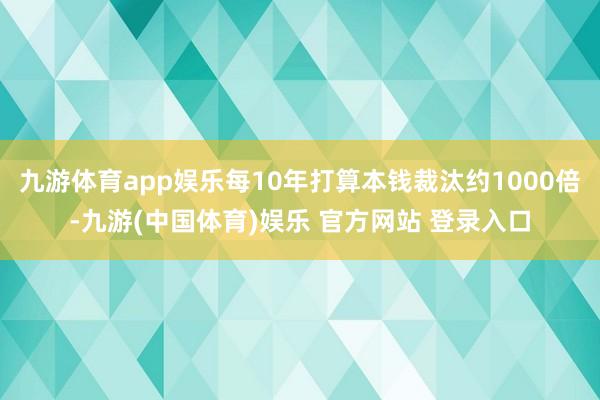 九游体育app娱乐每10年打算本钱裁汰约1000倍-九游(中国体育)娱乐 官方网站 登录入口