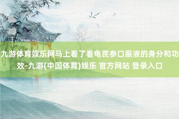 九游体育娱乐网马上看了看龟芪参口服液的身分和功效-九游(中国体育)娱乐 官方网站 登录入口