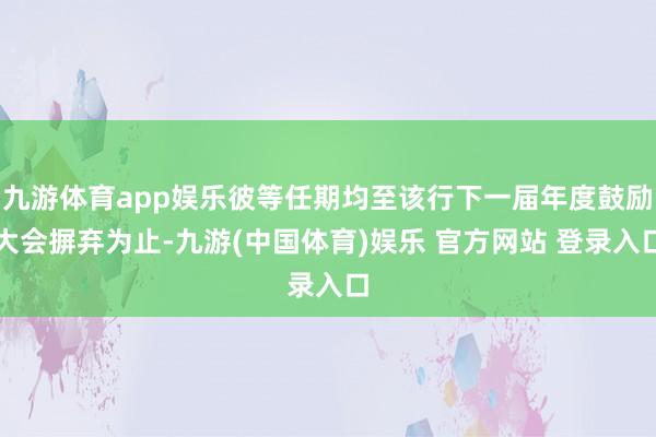 九游体育app娱乐彼等任期均至该行下一届年度鼓励大会摒弃为止-九游(中国体育)娱乐 官方网站 登录入口