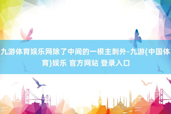 九游体育娱乐网除了中间的一根主刺外-九游(中国体育)娱乐 官方网站 登录入口