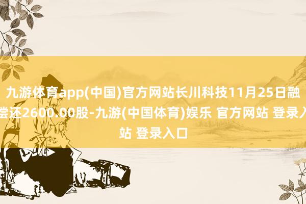 九游体育app(中国)官方网站长川科技11月25日融券偿还2600.00股-九游(中国体育)娱乐 官方网站 登录入口