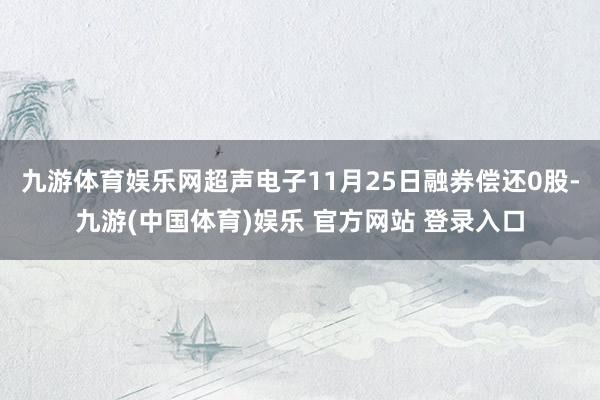九游体育娱乐网超声电子11月25日融券偿还0股-九游(中国体育)娱乐 官方网站 登录入口