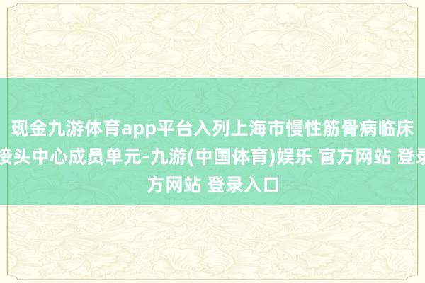现金九游体育app平台入列上海市慢性筋骨病临床医学接头中心成员单元-九游(中国体育)娱乐 官方网站 登录入口