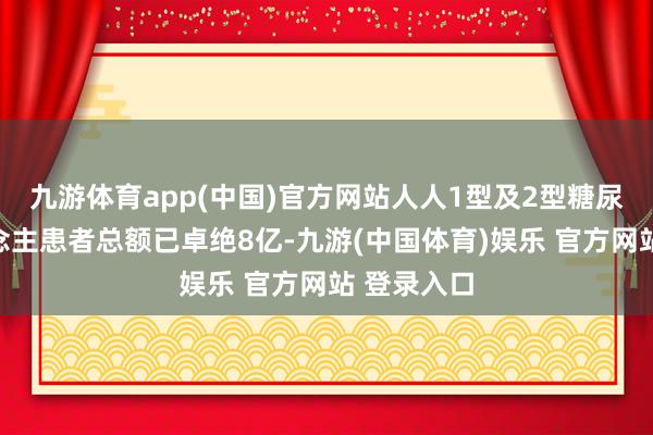 九游体育app(中国)官方网站人人1型及2型糖尿病成东说念主患者总额已卓绝8亿-九游(中国体育)娱乐 官方网站 登录入口
