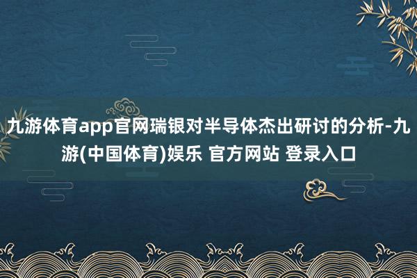 九游体育app官网瑞银对半导体杰出研讨的分析-九游(中国体育)娱乐 官方网站 登录入口
