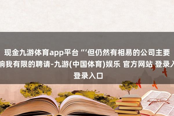 现金九游体育app平台“‘但仍然有相易的公司主要影响我有限的聘请-九游(中国体育)娱乐 官方网站 登录入口