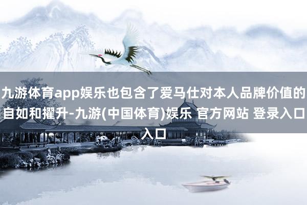 九游体育app娱乐也包含了爱马仕对本人品牌价值的自如和擢升-九游(中国体育)娱乐 官方网站 登录入口