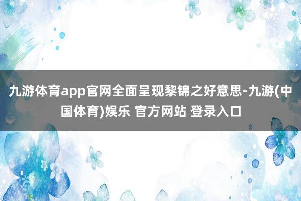 九游体育app官网全面呈现黎锦之好意思-九游(中国体育)娱乐 官方网站 登录入口
