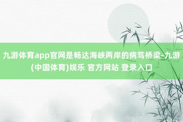 九游体育app官网是畅达海峡两岸的病笃桥梁-九游(中国体育)娱乐 官方网站 登录入口