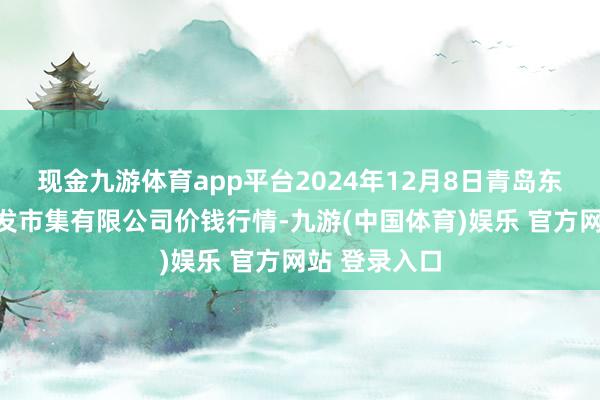 现金九游体育app平台2024年12月8日青岛东庄头蔬菜批发市集有限公司价钱行情-九游(中国体育)娱乐 官方网站 登录入口