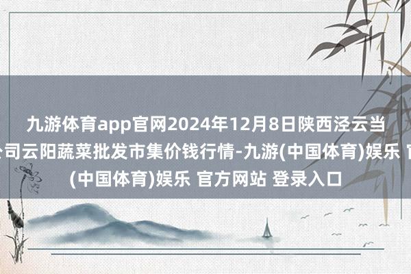 九游体育app官网2024年12月8日陕西泾云当代农业股份有限公司云阳蔬菜批发市集价钱行情-九游(中国体育)娱乐 官方网站 登录入口