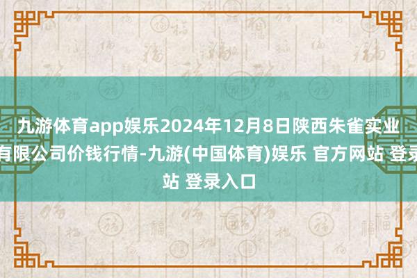 九游体育app娱乐2024年12月8日陕西朱雀实业集团有限公司价钱行情-九游(中国体育)娱乐 官方网站 登录入口