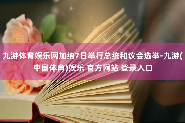 九游体育娱乐网加纳7日举行总统和议会选举-九游(中国体育)娱乐 官方网站 登录入口