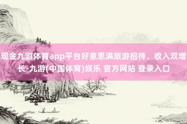 现金九游体育app平台好意思满旅游招待、收入双增长-九游(中国体育)娱乐 官方网站 登录入口