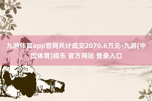 九游体育app官网共计成交2070.6万元-九游(中国体育)娱乐 官方网站 登录入口