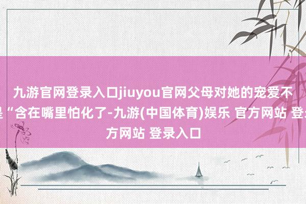 九游官网登录入口jiuyou官网父母对她的宠爱不错说是“含在嘴里怕化了-九游(中国体育)娱乐 官方网站 登录入口