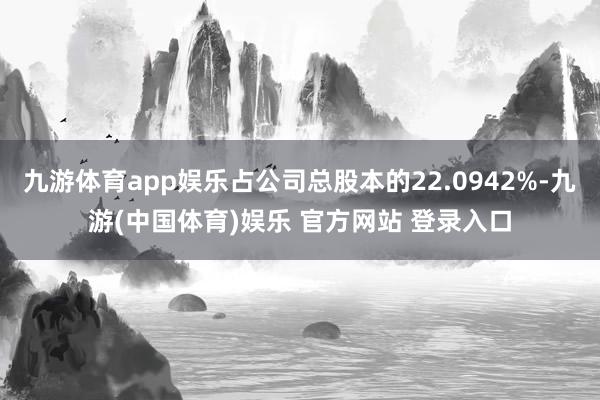 九游体育app娱乐占公司总股本的22.0942%-九游(中国体育)娱乐 官方网站 登录入口