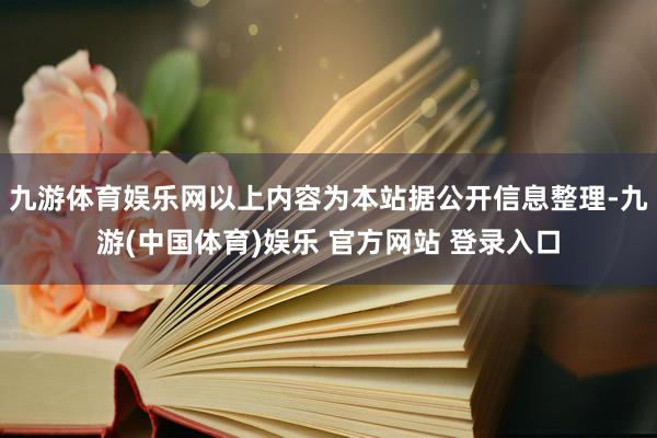九游体育娱乐网以上内容为本站据公开信息整理-九游(中国体育)娱乐 官方网站 登录入口