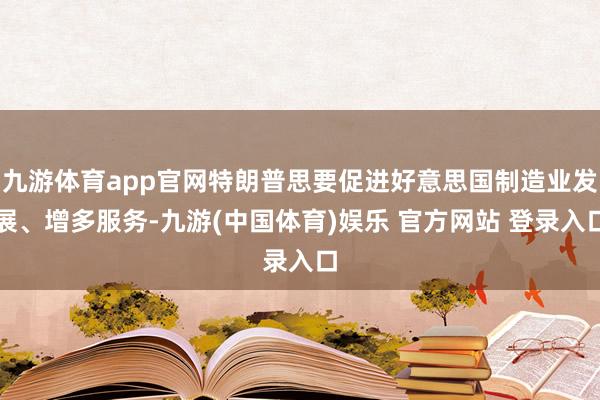 九游体育app官网特朗普思要促进好意思国制造业发展、增多服务-九游(中国体育)娱乐 官方网站 登录入口