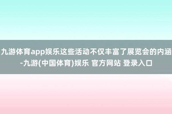 九游体育app娱乐这些活动不仅丰富了展览会的内涵-九游(中国体育)娱乐 官方网站 登录入口