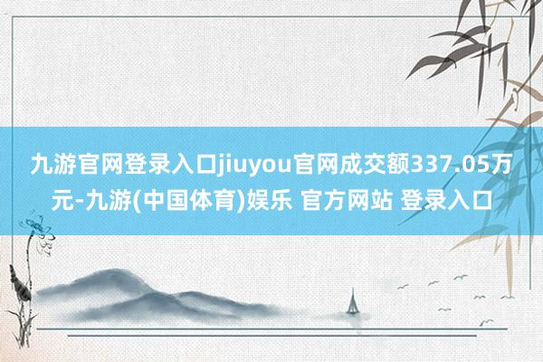 九游官网登录入口jiuyou官网成交额337.05万元-九游(中国体育)娱乐 官方网站 登录入口