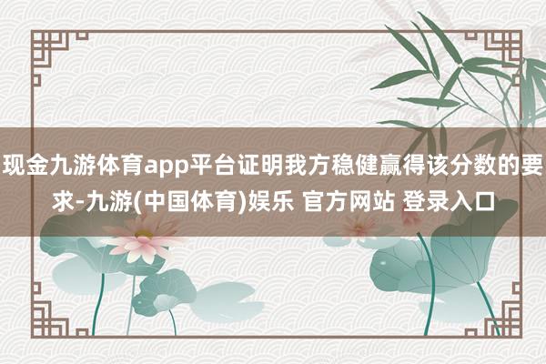 现金九游体育app平台证明我方稳健赢得该分数的要求-九游(中国体育)娱乐 官方网站 登录入口