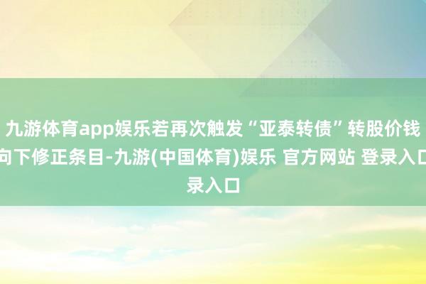 九游体育app娱乐若再次触发“亚泰转债”转股价钱向下修正条目-九游(中国体育)娱乐 官方网站 登录入口